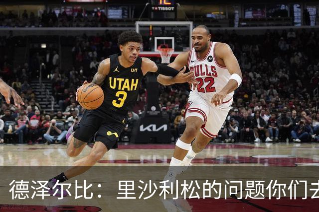 德泽尔比：里沙利松的问题你们去问高层，我和任何人都没有问题